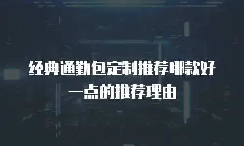 经典通勤包定制推荐哪款好一点的推荐理由