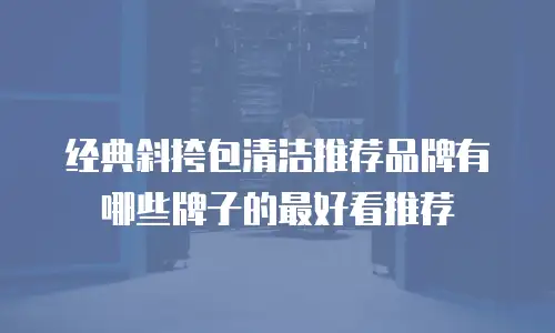 经典斜挎包清洁推荐品牌有哪些牌子的最好看推荐