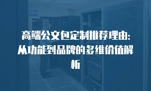 高端公文包定制推荐理由：从功能到品牌的多维价值解析