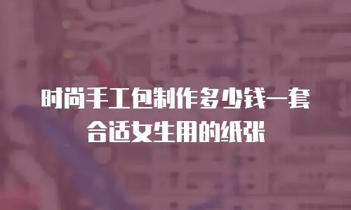 时尚手工包制作多少钱一套合适女生用的纸张