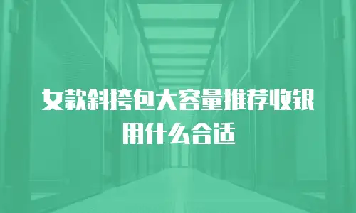 女款斜挎包大容量推荐收银用什么合适