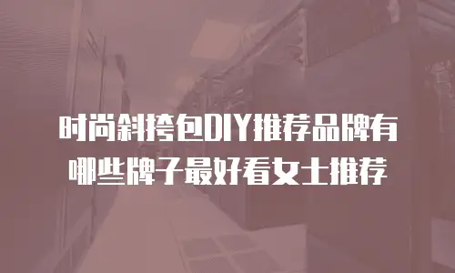 时尚斜挎包DIY推荐品牌有哪些牌子最好看女士推荐