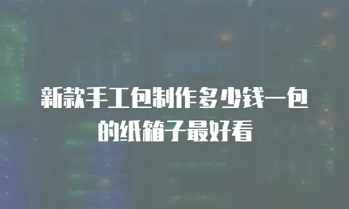 新款手工包制作多少钱一包的纸箱子最好看