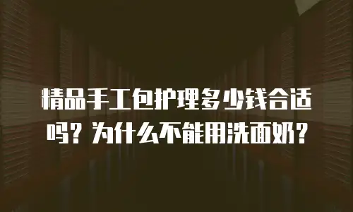 精品手工包护理多少钱合适吗？为什么不能用洗面奶？