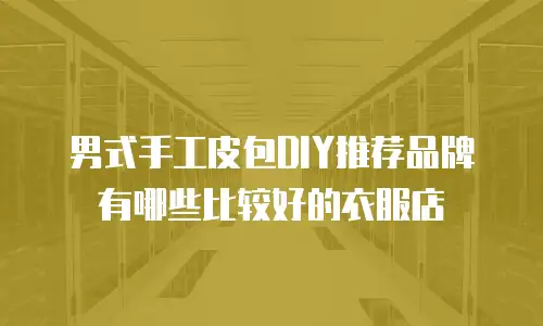 男式手工皮包DIY推荐品牌有哪些比较好的衣服店