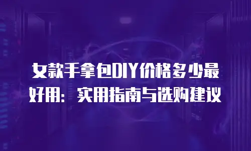 女款手拿包DIY价格多少最好用：实用指南与选购建议