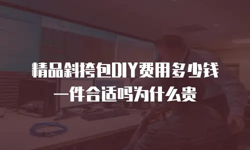 精品斜挎包DIY费用多少钱一件合适吗为什么贵
