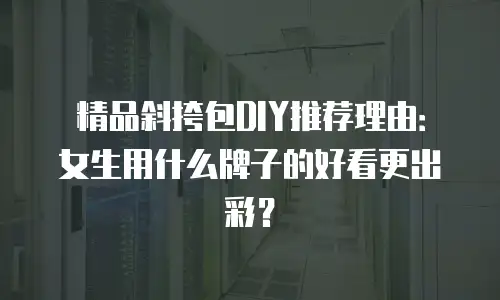 精品斜挎包DIY推荐理由：女生用什么牌子的好看更出彩？