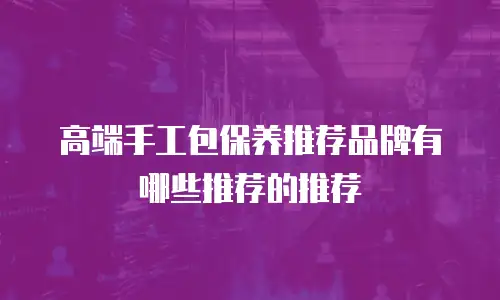 高端手工包保养推荐品牌有哪些推荐的推荐