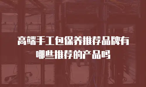高端手工包保养推荐品牌有哪些推荐的产品吗