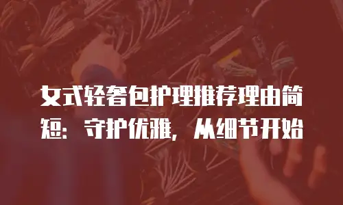 女式轻奢包护理推荐理由简短：守护优雅，从细节开始