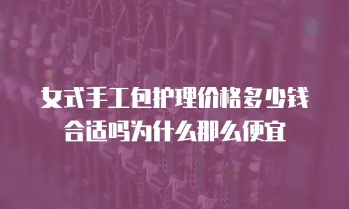 女式手工包护理价格多少钱合适吗为什么那么便宜