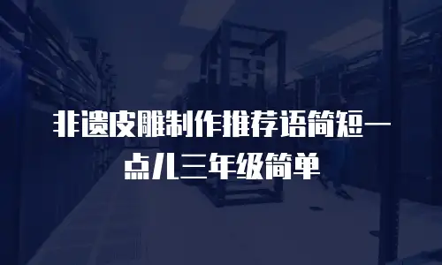 非遗皮雕制作推荐语简短一点儿三年级简单