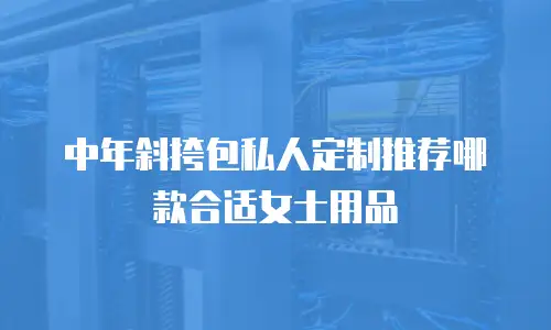 中年斜挎包私人定制推荐哪款合适女士用品