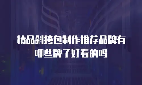 精品斜挎包制作推荐品牌有哪些牌子好看的吗