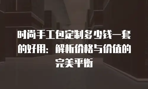 时尚手工包定制多少钱一套的好用：解析价格与价值的完美平衡