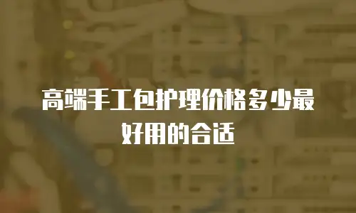 高端手工包护理价格多少最好用的合适