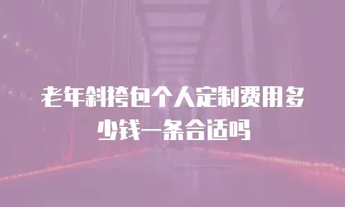 老年斜挎包个人定制费用多少钱一条合适吗