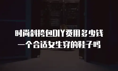时尚斜挎包DIY费用多少钱一个合适女生穿的鞋子吗