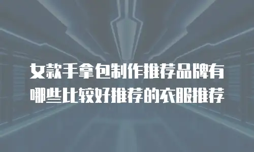 女款手拿包制作推荐品牌有哪些比较好推荐的衣服推荐
