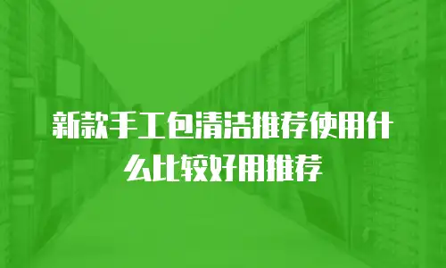 新款手工包清洁推荐使用什么比较好用推荐