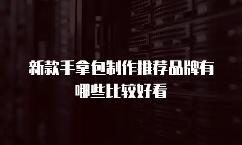 新款手拿包制作推荐品牌有哪些比较好看