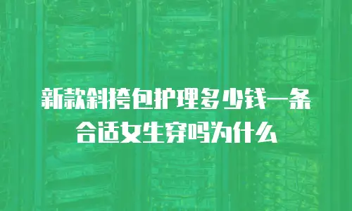 新款斜挎包护理多少钱一条合适女生穿吗为什么