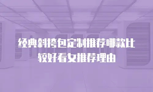 经典斜挎包定制推荐哪款比较好看女推荐理由