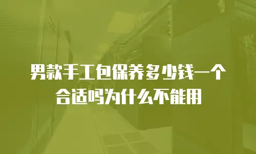 男款手工包保养多少钱一个合适吗为什么不能用