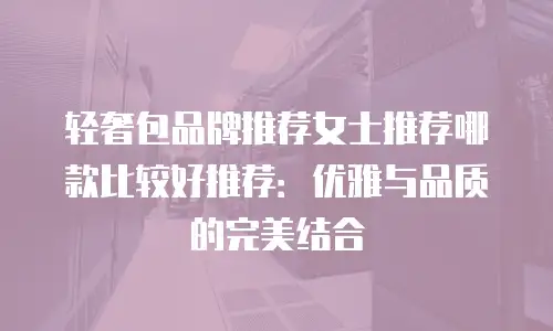 轻奢包品牌推荐女士推荐哪款比较好推荐：优雅与品质的完美结合