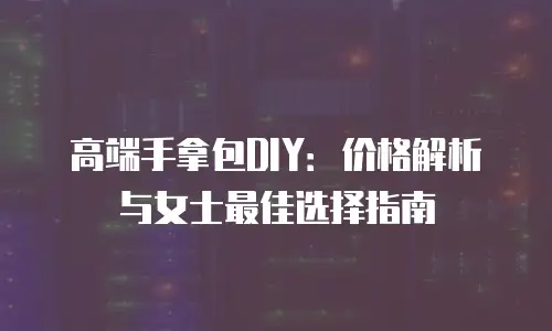 高端手拿包DIY：价格解析与女士最佳选择指南