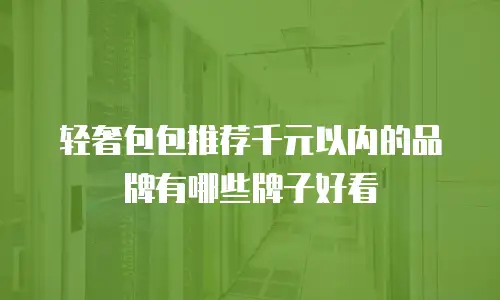 轻奢包包推荐千元以内的品牌有哪些牌子好看