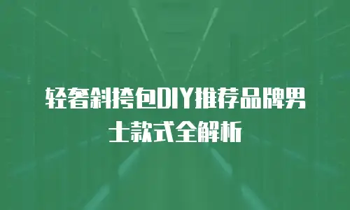 轻奢斜挎包DIY推荐品牌男士款式全解析