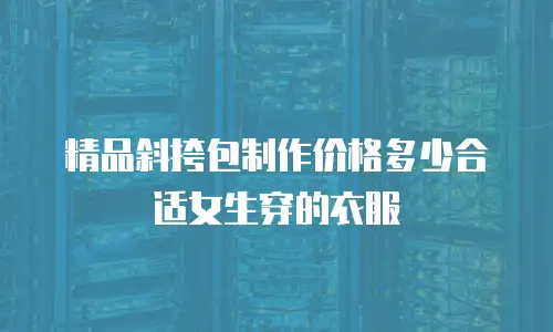 精品斜挎包制作价格多少合适女生穿的衣服