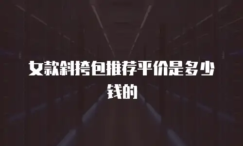 女款斜挎包推荐平价是多少钱的