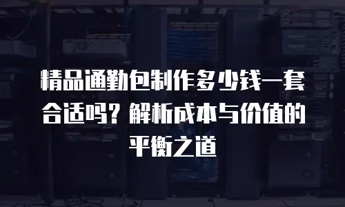 精品通勤包制作多少钱一套合适吗？解析成本与价值的平衡之道