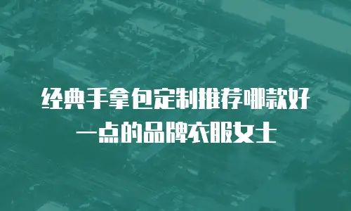 经典手拿包定制推荐哪款好一点的品牌衣服女士