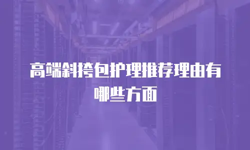 高端斜挎包护理推荐理由有哪些方面