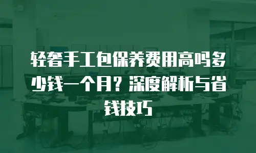 轻奢手工包保养费用高吗多少钱一个月？深度解析与省钱技巧