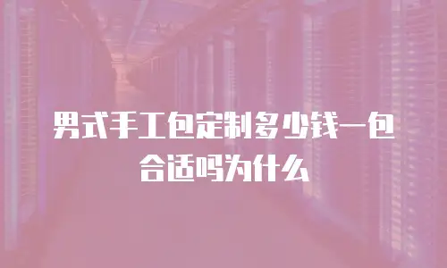 男式手工包定制多少钱一包合适吗为什么