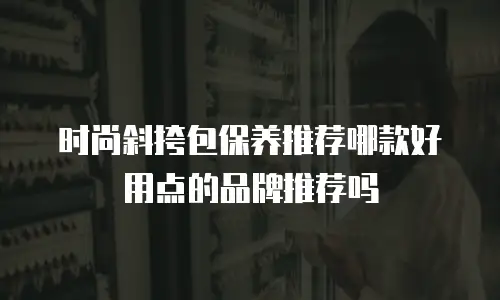 时尚斜挎包保养推荐哪款好用点的品牌推荐吗