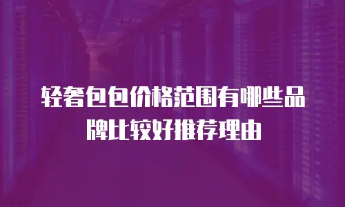 轻奢包包价格范围有哪些品牌比较好推荐理由