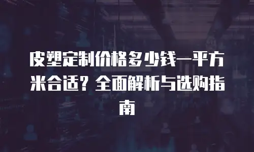 皮塑定制价格多少钱一平方米合适？全面解析与选购指南