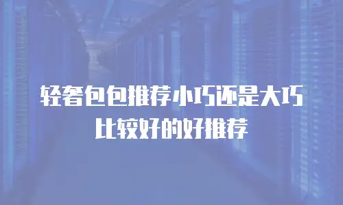 轻奢包包推荐小巧还是大巧比较好的好推荐