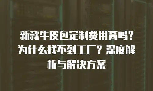 新款牛皮包定制费用高吗？为什么找不到工厂？深度解析与解决方案