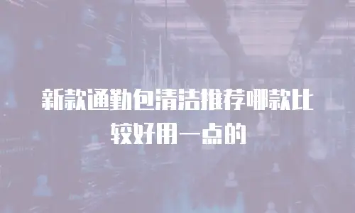 新款通勤包清洁推荐哪款比较好用一点的