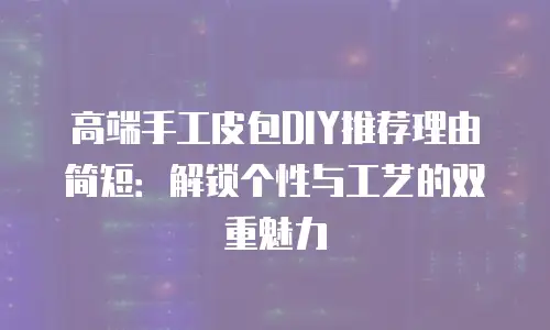 高端手工皮包DIY推荐理由简短：解锁个性与工艺的双重魅力