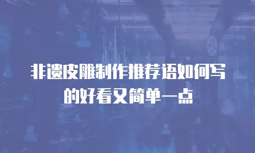 非遗皮雕制作推荐语如何写的好看又简单一点