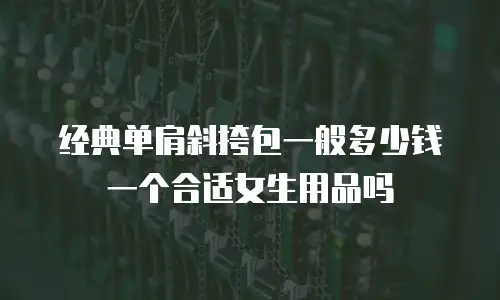 经典单肩斜挎包一般多少钱一个合适女生用品吗