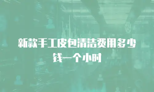 新款手工皮包清洁费用多少钱一个小时